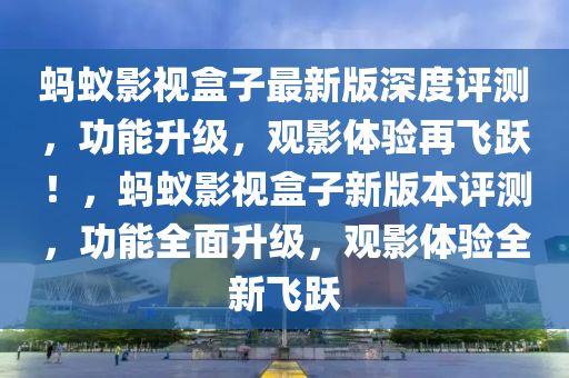 螞蟻影視盒子最新版深度評測，功能升級，觀影體驗再飛躍！，螞蟻影視盒子新版本評測，功能全面升級，觀影體驗全新飛躍