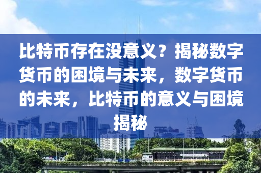 比特幣存在沒意義？揭秘數(shù)字貨幣的困境與未來，數(shù)字貨幣的未來，比特幣的意義與困境揭秘