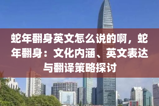 蛇年翻身英文怎么說的啊，蛇年翻身：文化內(nèi)涵、英文表達(dá)與翻譯策略探討