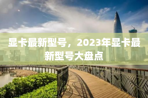 顯卡最新型號，2023年顯卡最新型號大盤點(diǎn)