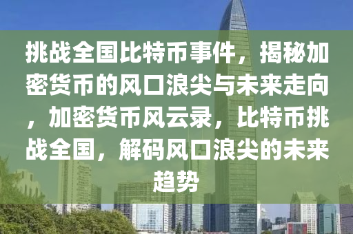 挑戰(zhàn)全國比特幣事件，揭秘加密貨幣的風(fēng)口浪尖與未來走向，加密貨幣風(fēng)云錄，比特幣挑戰(zhàn)全國，解碼風(fēng)口浪尖的未來趨勢