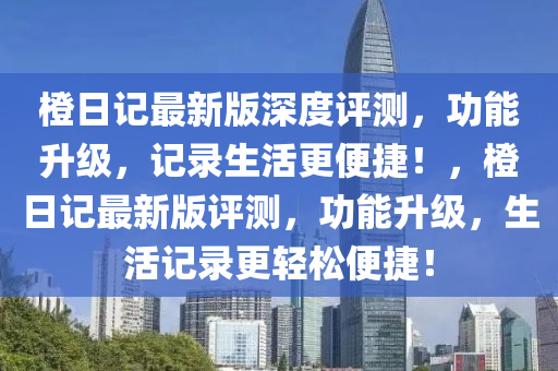 橙日記最新版深度評(píng)測(cè)，功能升級(jí)，記錄生活更便捷！，橙日記最新版評(píng)測(cè)，功能升級(jí)，生活記錄更輕松便捷！