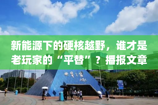 新能源下的硬核越野，誰才是老玩家的“平替”？播報文章