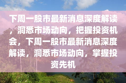 下周一股市最新消息深度解讀，洞悉市場(chǎng)動(dòng)向，把握投資機(jī)會(huì)，下周一股市最新消息深度解讀，洞悉市場(chǎng)動(dòng)向，掌握投資先機(jī)