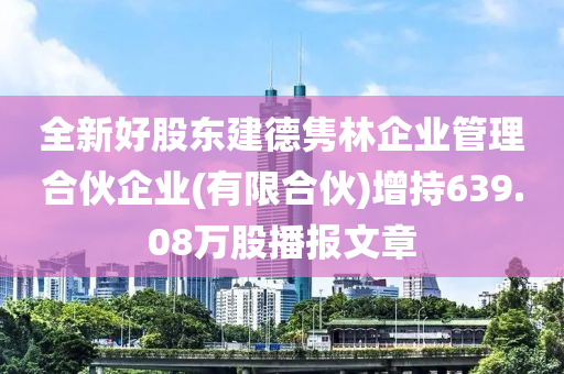 全新好股東建德雋林企業(yè)管理合伙企業(yè)(有限合伙)增持639.08萬股播報文章