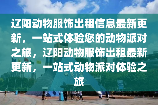 遼陽動物服飾出租信息最新更新，一站式體驗?zāi)膭游锱蓪χ?，遼陽動物服飾出租最新更新，一站式動物派對體驗之旅