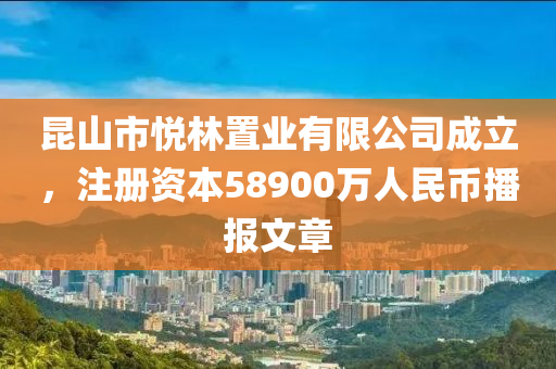 昆山市悅林置業(yè)有限公司成立，注冊資本58900萬人民幣播報文章