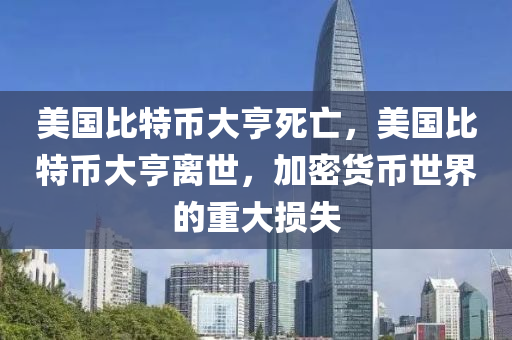 美國比特幣大亨死亡，美國比特幣大亨離世，加密貨幣世界的重大損失