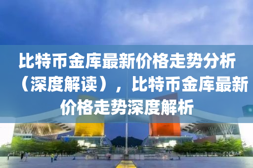 比特幣金庫最新價(jià)格走勢分析（深度解讀），比特幣金庫最新價(jià)格走勢深度解析