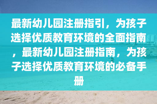 最新幼兒園注冊(cè)指引，為孩子選擇優(yōu)質(zhì)教育環(huán)境的全面指南，最新幼兒園注冊(cè)指南，為孩子選擇優(yōu)質(zhì)教育環(huán)境的必備手冊(cè)