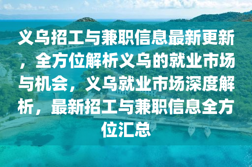 義烏招工與兼職信息最新更新，全方位解析義烏的就業(yè)市場(chǎng)與機(jī)會(huì)，義烏就業(yè)市場(chǎng)深度解析，最新招工與兼職信息全方位匯總