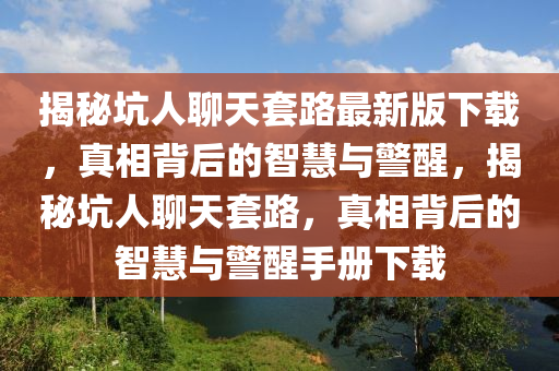 揭秘坑人聊天套路最新版下載，真相背后的智慧與警醒，揭秘坑人聊天套路，真相背后的智慧與警醒手冊(cè)下載