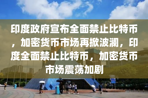 印度政府宣布全面禁止比特幣，加密貨幣市場再掀波瀾，印度全面禁止比特幣，加密貨幣市場震蕩加劇