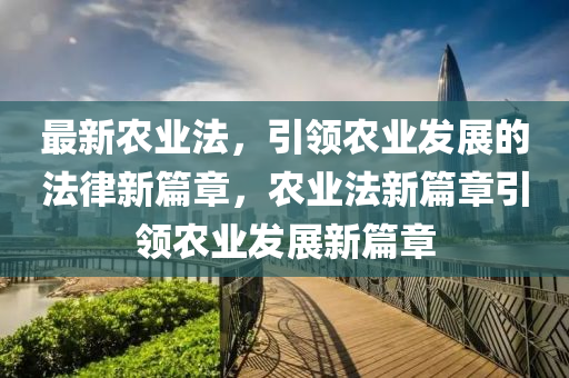 最新農(nóng)業(yè)法，引領(lǐng)農(nóng)業(yè)發(fā)展的法律新篇章，農(nóng)業(yè)法新篇章引領(lǐng)農(nóng)業(yè)發(fā)展新篇章