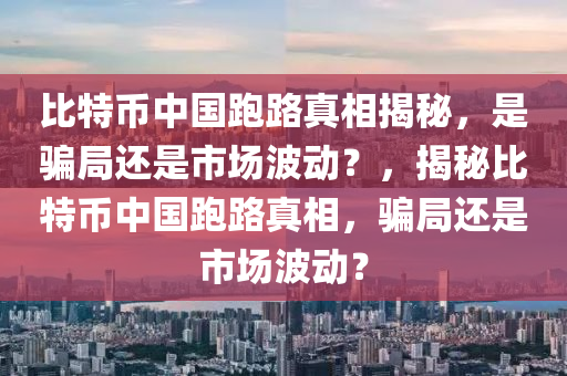 比特幣中國跑路真相揭秘，是騙局還是市場波動？，揭秘比特幣中國跑路真相，騙局還是市場波動？