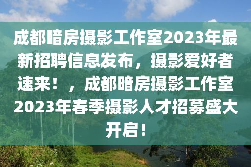 成都暗房攝影工作室2023年最新招聘信息發(fā)布，攝影愛(ài)好者速來(lái)！，成都暗房攝影工作室2023年春季攝影人才招募盛大開(kāi)啟！