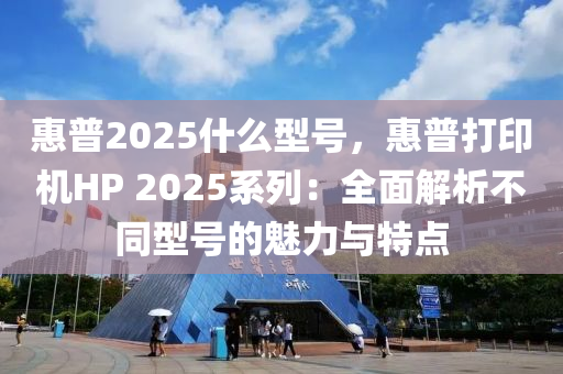 惠普2025什么型號，惠普打印機HP 2025系列：全面解析不同型號的魅力與特點