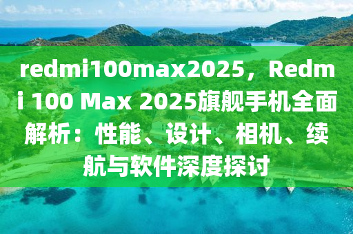 redmi100max2025，Redmi 100 Max 2025旗艦手機(jī)全面解析：性能、設(shè)計、相機(jī)、續(xù)航與軟件深度探討