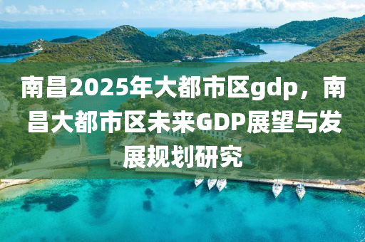 南昌2025年大都市區(qū)gdp，南昌大都市區(qū)未來GDP展望與發(fā)展規(guī)劃研究