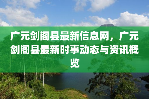 廣元劍閣縣最新信息網(wǎng)，廣元劍閣縣最新時事動態(tài)與資訊概覽