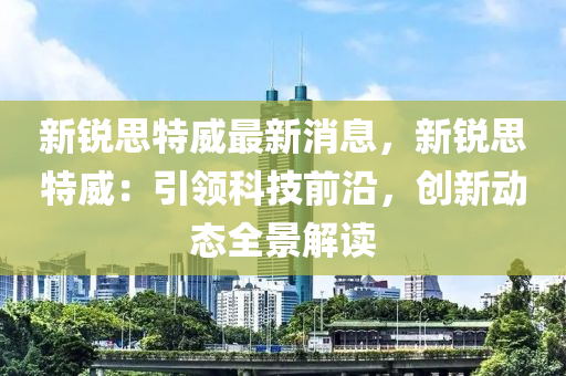 新銳思特威最新消息，新銳思特威：引領科技前沿，創(chuàng)新動態(tài)全景解讀