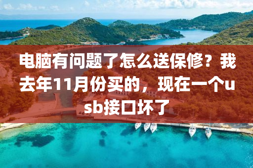 電腦有問題了怎么送保修？我去年11月份買的，現在一個usb接口壞了