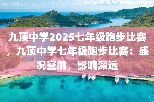 九頂中學(xué)2025七年級跑步比賽，九頂中學(xué)七年級跑步比賽：盛況空前，影響深遠(yuǎn)