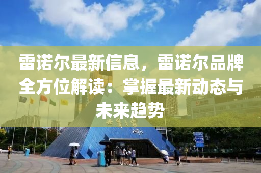 雷諾爾最新信息，雷諾爾品牌全方位解讀：掌握最新動態(tài)與未來趨勢