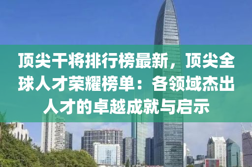 頂尖干將排行榜最新，頂尖全球人才榮耀榜單：各領(lǐng)域杰出人才的卓越成就與啟示