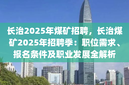 長治2025年煤礦招聘，長治煤礦2025年招聘季：職位需求、報名條件及職業(yè)發(fā)展全解析