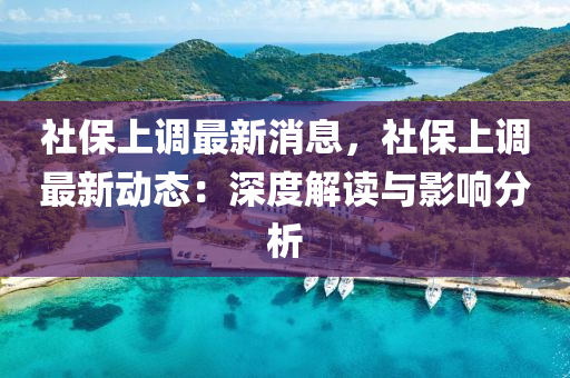 社保上調最新消息，社保上調最新動態(tài)：深度解讀與影響分析