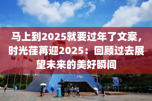 馬上到2025就要過年了文案，時光荏苒迎2025：回顧過去展望未來的美好瞬間