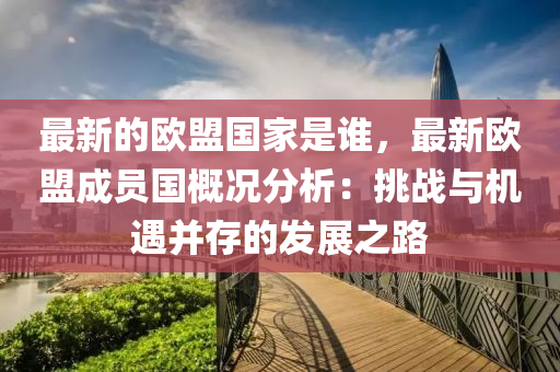 最新的歐盟國家是誰，最新歐盟成員國概況分析：挑戰(zhàn)與機遇并存的發(fā)展之路