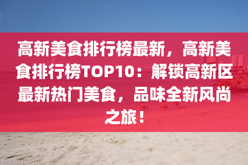 高新美食排行榜最新，高新美食排行榜TOP10：解鎖高新區(qū)最新熱門美食，品味全新風尚之旅！