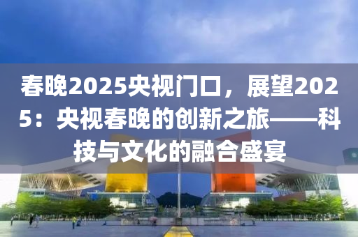 春晚2025央視門口，展望2025：央視春晚的創(chuàng)新之旅——科技與文化的融合盛宴