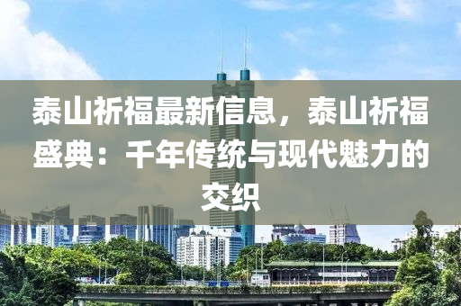 泰山祈福最新信息，泰山祈福盛典：千年傳統(tǒng)與現(xiàn)代魅力的交織