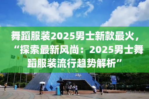 舞蹈服裝2025男士新款最火，“探索最新風(fēng)尚：2025男士舞蹈服裝流行趨勢(shì)解析”