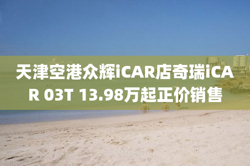 天津空港眾輝iCAR店奇瑞iCAR 03T 13.98萬(wàn)起正價(jià)銷售