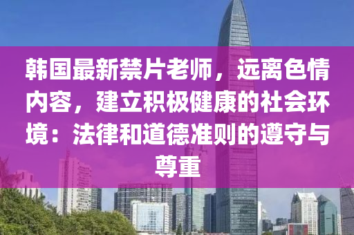 韓國(guó)最新禁片老師，遠(yuǎn)離色情內(nèi)容，建立積極健康的社會(huì)環(huán)境：法律和道德準(zhǔn)則的遵守與尊重