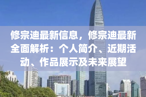 修宗迪最新信息，修宗迪最新全面解析：個(gè)人簡(jiǎn)介、近期活動(dòng)、作品展示及未來(lái)展望