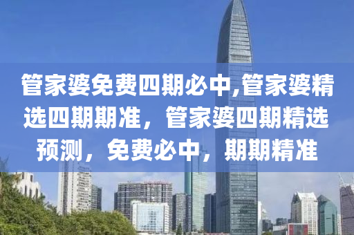 管家婆免費四期必中,管家婆精選四期期準，管家婆四期精選預(yù)測，免費必中，期期精準