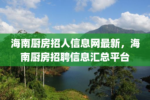 海南廚房招人信息網(wǎng)最新，海南廚房招聘信息匯總平臺(tái)