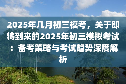 2025年幾月初三?？迹P于即將到來的2025年初三模擬考試：備考策略與考試趨勢深度解析