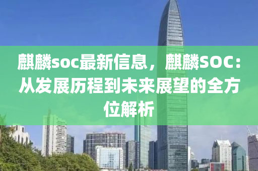 麒麟soc最新信息，麒麟SOC：從發(fā)展歷程到未來(lái)展望的全方位解析