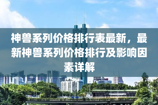 神獸系列價格排行表最新，最新神獸系列價格排行及影響因素詳解