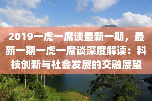 2019一虎一席談最新一期，最新一期一虎一席談深度解讀：科技創(chuàng)新與社會(huì)發(fā)展的交融展望