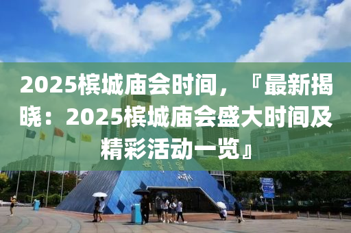 2025檳城廟會(huì)時(shí)間，『最新揭曉：2025檳城廟會(huì)盛大時(shí)間及精彩活動(dòng)一覽』