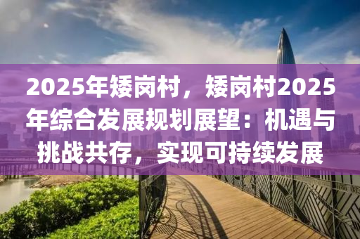 2025年矮崗村，矮崗村2025年綜合發(fā)展規(guī)劃展望：機遇與挑戰(zhàn)共存，實現(xiàn)可持續(xù)發(fā)展