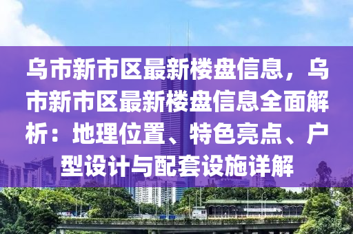 烏市新市區(qū)最新樓盤信息，烏市新市區(qū)最新樓盤信息全面解析：地理位置、特色亮點、戶型設(shè)計與配套設(shè)施詳解