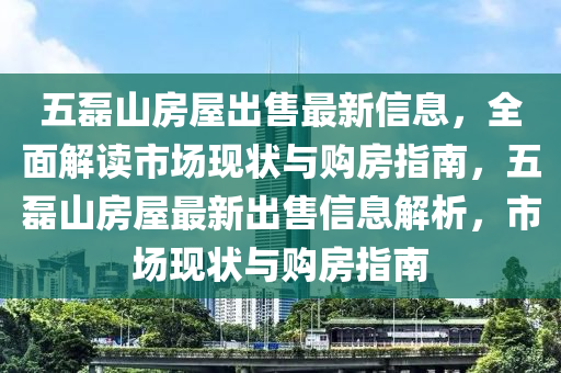 五磊山房屋出售最新信息，全面解讀市場現(xiàn)狀與購房指南，五磊山房屋最新出售信息解析，市場現(xiàn)狀與購房指南